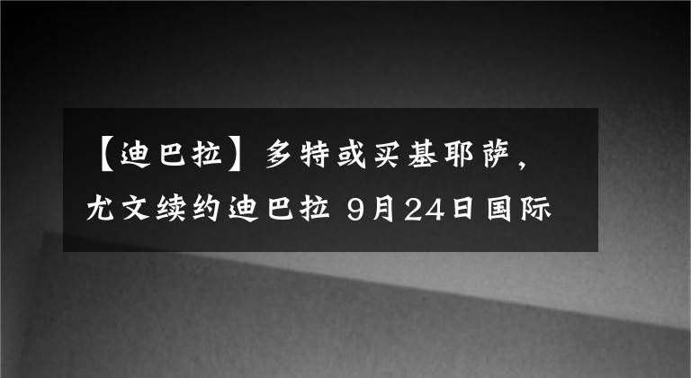 【迪巴拉】多特或买基耶萨，尤文续约迪巴拉 9月24日国际足坛转会传闻