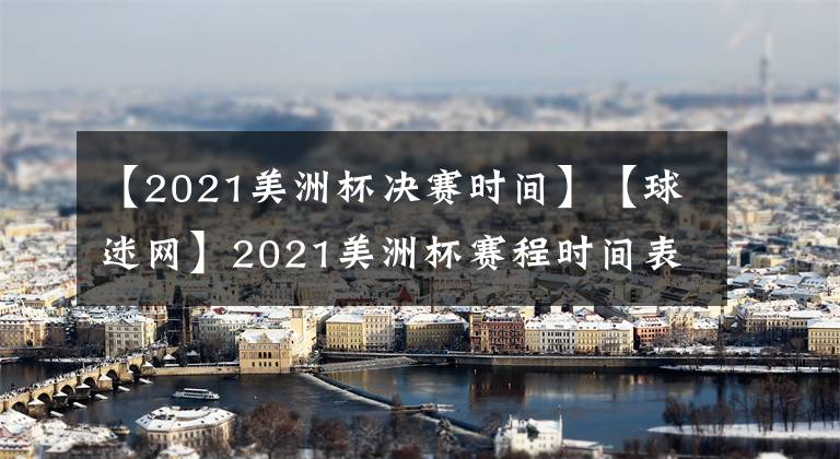 【2021美洲杯决赛时间】【球迷网】2021美洲杯赛程时间表：6月份开战7月将进行决赛！