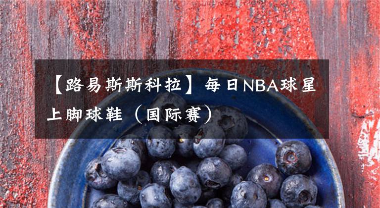 【路易斯斯科拉】每日NBA球星上脚球鞋（国际赛）
