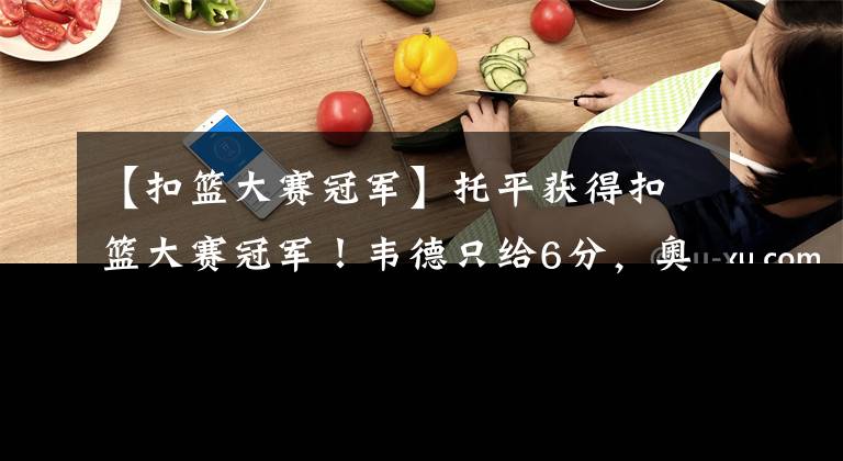 【扣篮大赛冠军】托平获得扣篮大赛冠军！韦德只给6分，奥尼尔的表情亮了