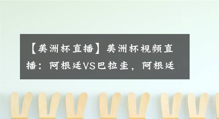 【美洲杯直播】美洲杯视频直播：阿根廷VS巴拉圭，阿根廷势如破竹，巴拉圭以和为贵