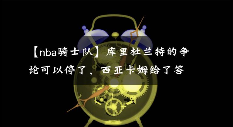 【nba骑士队】库里杜兰特的争论可以停了，西亚卡姆给了答案，波波维奇给了表情
