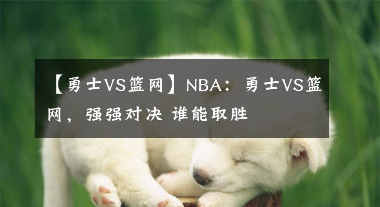 【勇士VS篮网】NBA：勇士VS篮网，强强对决 谁能取胜