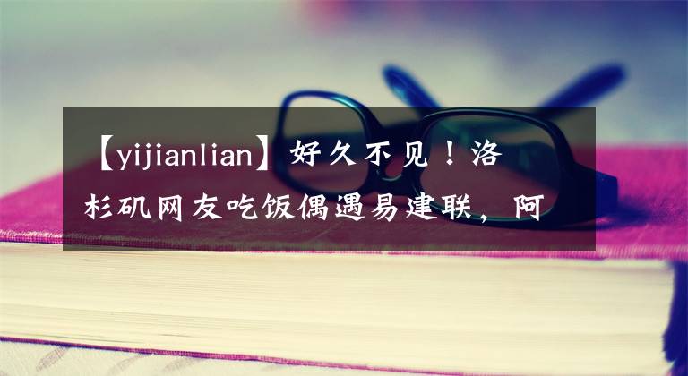 【yijianlian】好久不见！洛杉矶网友吃饭偶遇易建联，阿联已不用穿保护靴独自外出