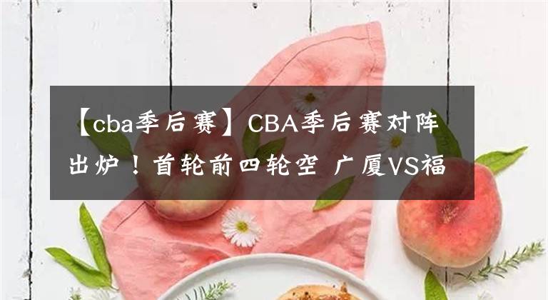 【cba季后赛】CBA季后赛对阵出炉！首轮前四轮空 广厦VS福建 北控战吉林