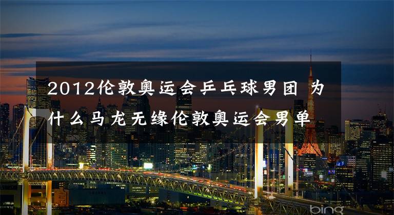 2012伦敦奥运会乒乓球男团 为什么马龙无缘伦敦奥运会男单