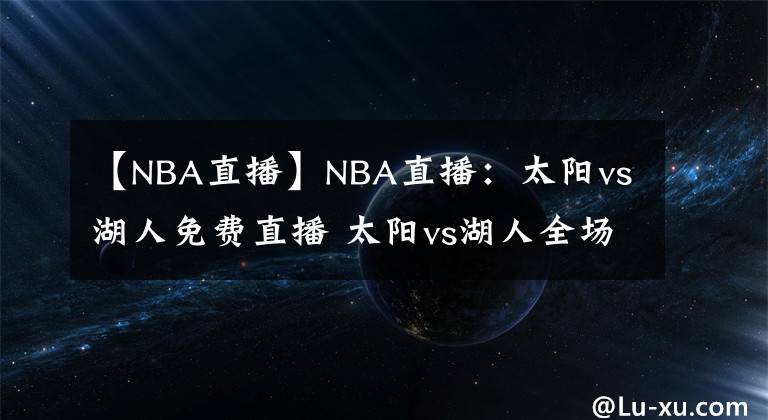 【NBA直播】NBA直播：太阳vs湖人免费直播 太阳vs湖人全场录像回放