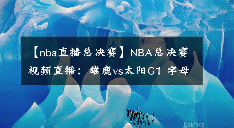 【nba直播总决赛】NBA总决赛视频直播：雄鹿vs太阳G1 字母哥缺席首战，保罗欲率队夺开门红