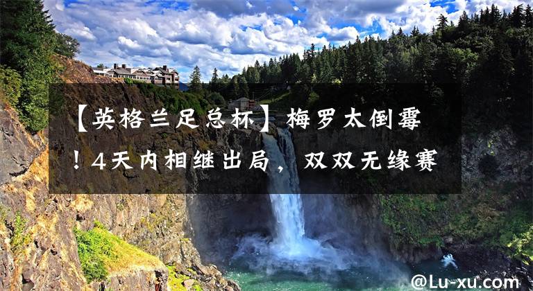 【英格兰足总杯】梅罗太倒霉！4天内相继出局，双双无缘赛季3冠王，皆被小将所连累