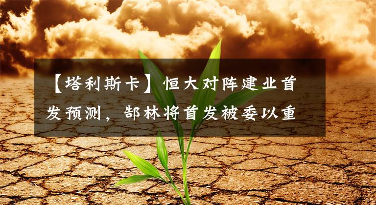 【塔利斯卡】恒大对阵建业首发预测，郜林将首发被委以重任，塔利斯卡或成替补