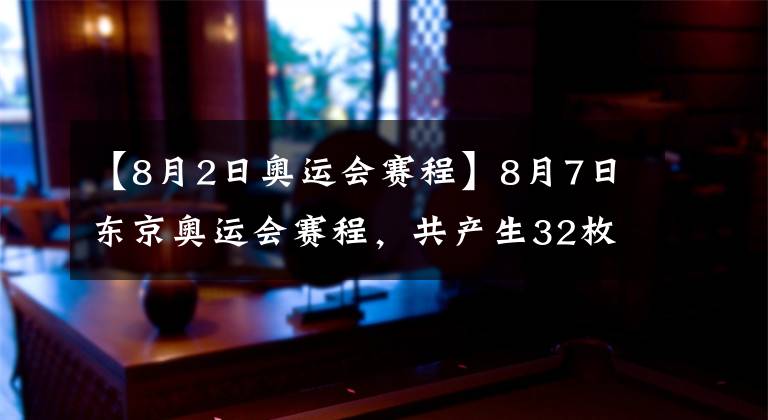【8月2日奥运会赛程】8月7日东京奥运会赛程，共产生32枚金牌，中国队2大冲金项目