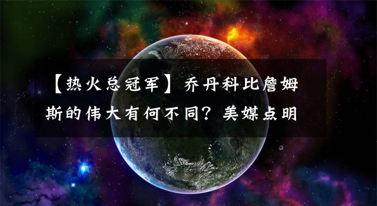 【热火总冠军】乔丹科比詹姆斯的伟大有何不同？美媒点明主要特征，网友：很中肯