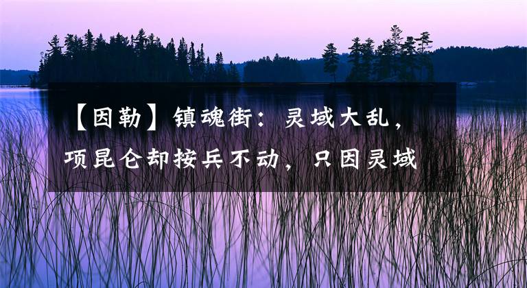 【因勒】镇魂街：灵域大乱，项昆仑却按兵不动，只因灵域内有两大高手坐镇