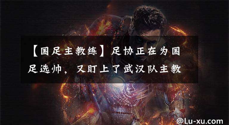 【国足主教练】足协正在为国足选帅，又盯上了武汉队主教练，李霄鹏有望被重用