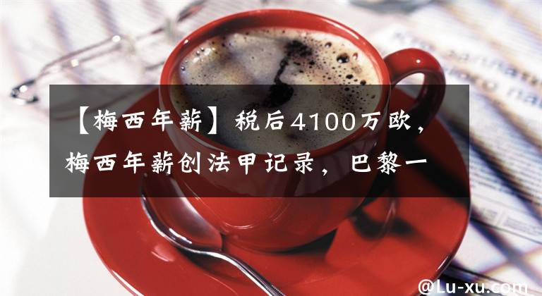 【梅西年薪】税后4100万欧，梅西年薪创法甲记录，巴黎一天球衣销售赚3000万