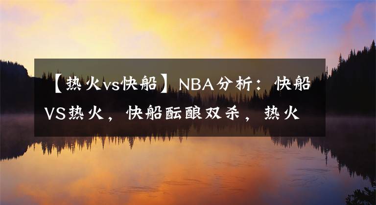 【热火vs快船】NBA分析：快船VS热火，快船酝酿双杀，热火来者不善