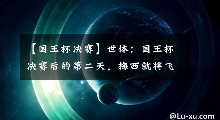 【国王杯决赛】世体：国王杯决赛后的第二天，梅西就将飞回国家队报到