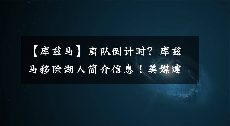 【库兹马】离队倒计时？库兹马移除湖人简介信息！美媒建议用他换两大控卫