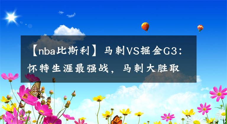 【nba比斯利】马刺VS掘金G3：怀特生涯最强战，马刺大胜取领先