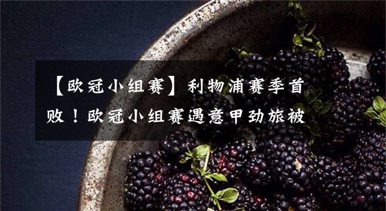 【欧冠小组赛】利物浦赛季首败！欧冠小组赛遇意甲劲旅被入两球，连胜势头遭终结
