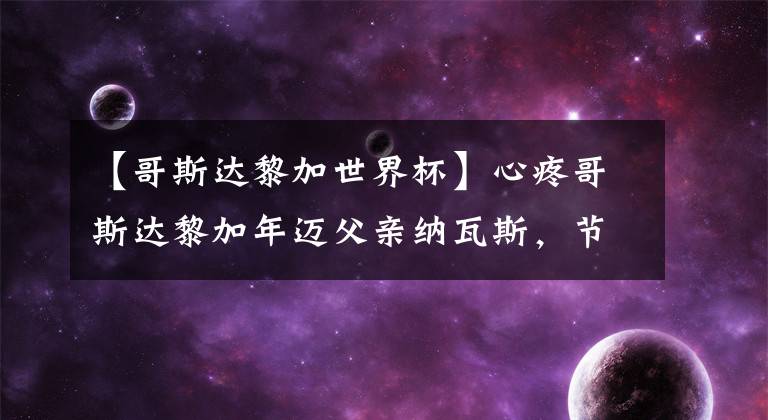 【哥斯达黎加世界杯】心疼哥斯达黎加年迈父亲纳瓦斯，节日快乐！