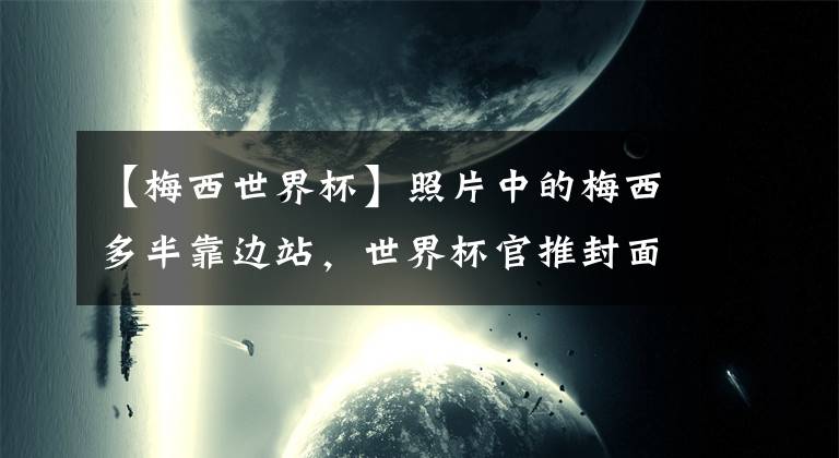 【梅西世界杯】照片中的梅西多半靠边站，世界杯官推封面，居然让孙兴慜占C位