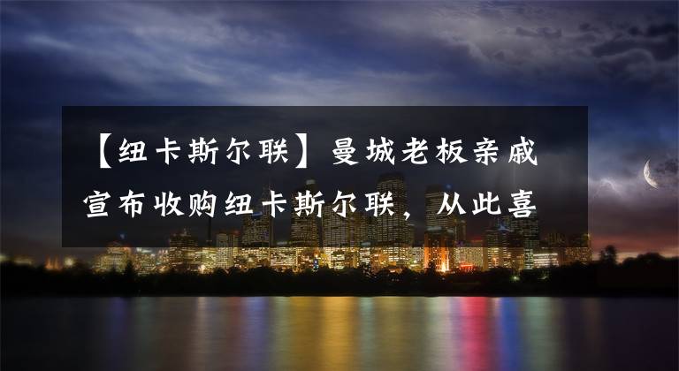 【纽卡斯尔联】曼城老板亲戚宣布收购纽卡斯尔联，从此喜鹊翻身成BIG7？