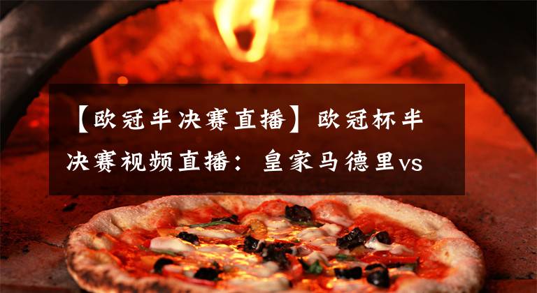 【欧冠半决赛直播】欧冠杯半决赛视频直播：皇家马德里vs切尔西 欧冠豪门对决，谁先拔得头筹？
