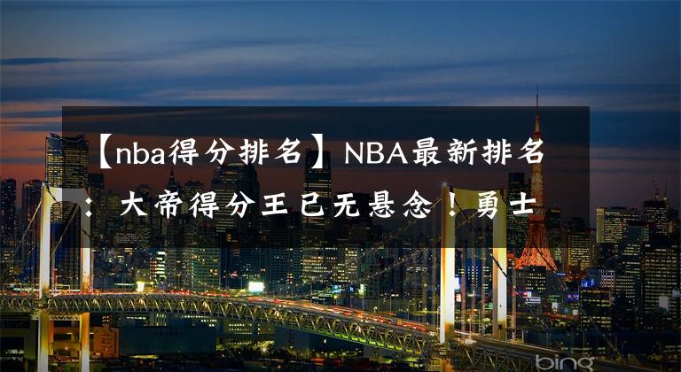 【nba得分排名】NBA最新排名：大帝得分王已无悬念！勇士4连胜保第三！莫兰特复出灰熊更强了？