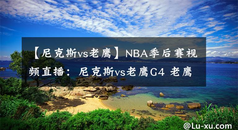 【尼克斯vs老鹰】NBA季后赛视频直播：尼克斯vs老鹰G4 老鹰欲夺赛点，尼克斯想扳平比分
