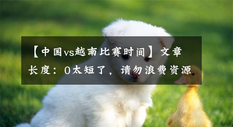 【中国vs越南比赛时间】文章长度：0太短了，请勿浪费资源