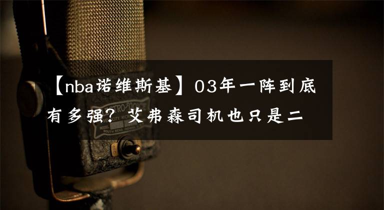 【nba诺维斯基】03年一阵到底有多强？艾弗森司机也只是二阵，五位全是名人堂级别