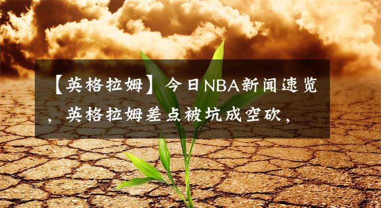 【英格拉姆】今日NBA新闻速览，英格拉姆差点被坑成空砍，压制状元郎的他有望年薪3千万