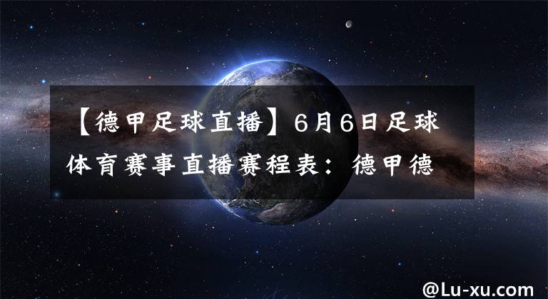 【德甲足球直播】6月6日足球体育赛事直播赛程表：德甲德乙韩K联赛直播预告