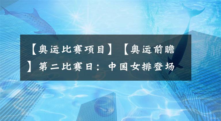 【奥运比赛项目】【奥运前瞻】第二比赛日：中国女排登场&跳水梦之队冲金 ～新项目冲浪&滑板开赛～