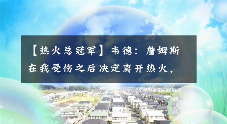 【热火总冠军】韦德：詹姆斯在我受伤之后决定离开热火，他渴望得到总冠军