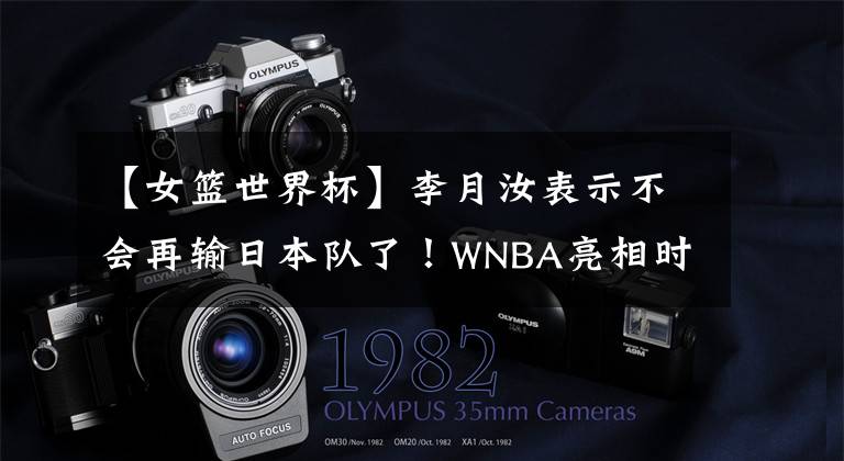 【女篮世界杯】李月汝表示不会再输日本队了！WNBA亮相时间确定 苏群送上中肯建议
