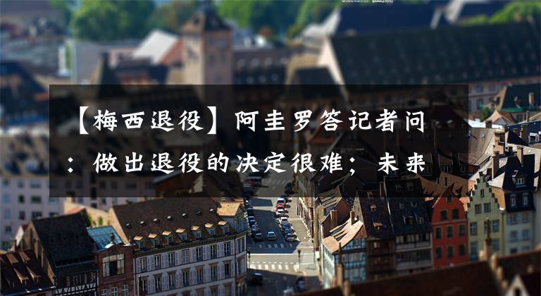 【梅西退役】阿圭罗答记者问：做出退役的决定很难；未来会从事与足球有关的职业
