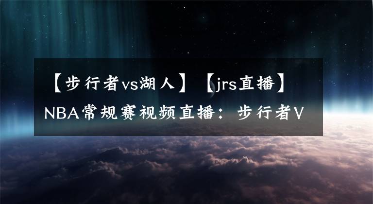 【步行者vs湖人】【jrs直播】NBA常规赛视频直播：步行者VS湖人赛前分析