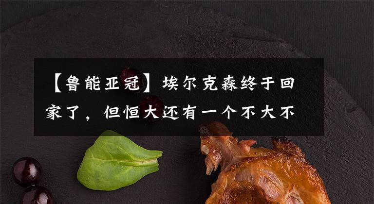 【鲁能亚冠】埃尔克森终于回家了，但恒大还有一个不大不小的难题等着埃神