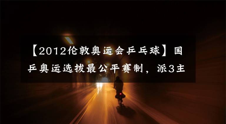 【2012伦敦奥运会乒乓球】国乒奥运选拔最公平赛制，派3主力取最佳，张怡宁王励勤意外落马