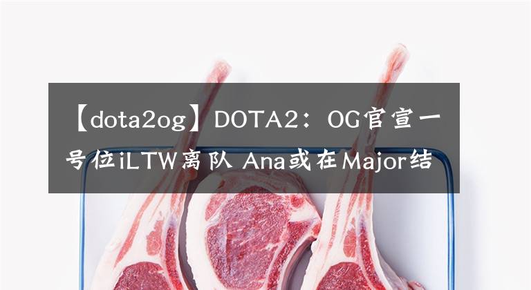 【dota2og】DOTA2：OG官宣一号位iLTW离队 Ana或在Major结束后回归？