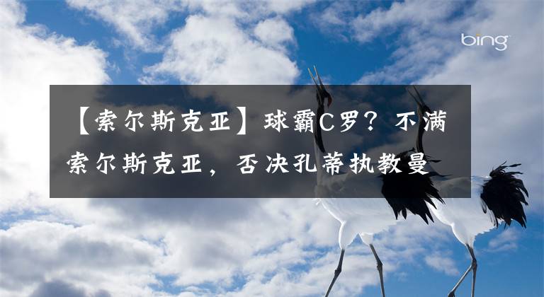 【索尔斯克亚】球霸C罗？不满索尔斯克亚，否决孔蒂执教曼联，谁能执教他？