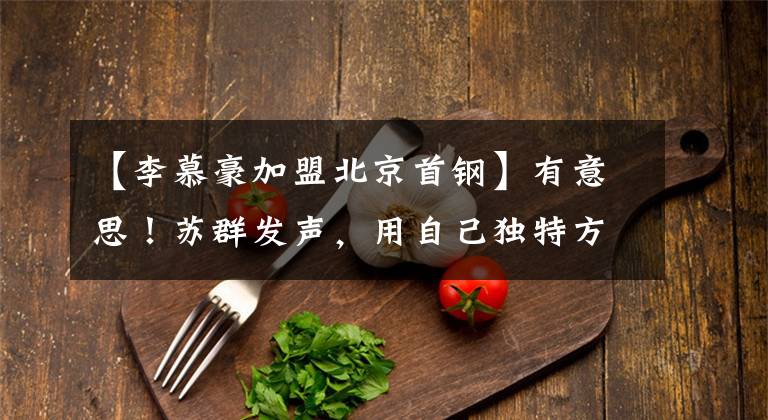 【李慕豪加盟北京首钢】有意思！苏群发声，用自己独特方式调侃李慕豪范子铭加盟北京首钢