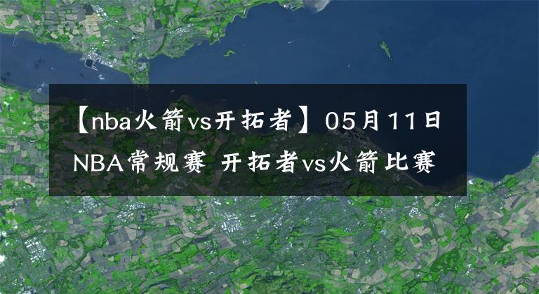 【nba火箭vs开拓者】05月11日 NBA常规赛 开拓者vs火箭比赛直播前瞻