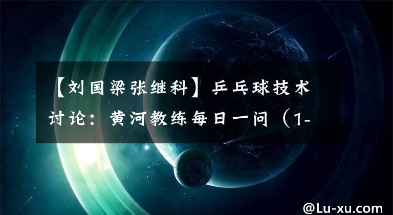 【刘国梁张继科】乒乓球技术讨论：黄河教练每日一问（1-25集）
