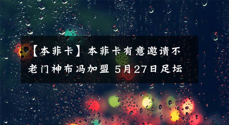 【本菲卡】本菲卡有意邀请不老门神布冯加盟 5月27日足坛转会传闻