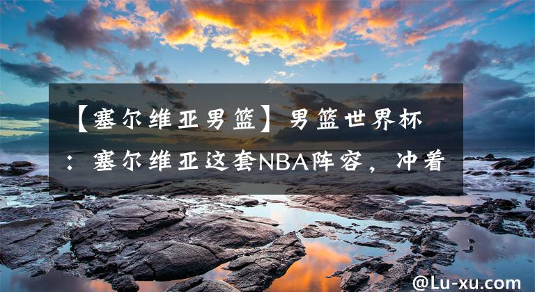 【塞尔维亚男篮】男篮世界杯：塞尔维亚这套NBA阵容，冲着夺冠来的吧？
