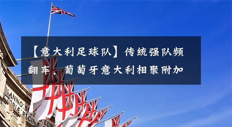 【意大利足球队】传统强队频翻车，葡萄牙意大利相聚附加赛，本届世预赛最惨烈