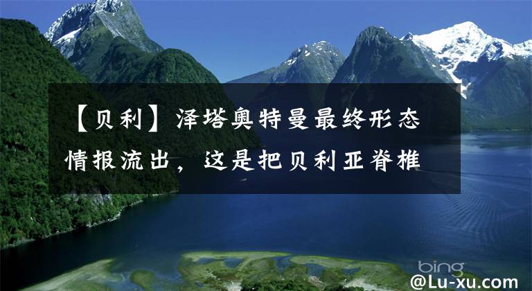 【贝利】泽塔奥特曼最终形态情报流出，这是把贝利亚脊椎都拔出来了？！